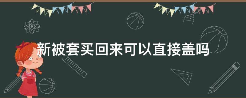 新被套買(mǎi)回來(lái)可以直接蓋嗎 剛買(mǎi)的被套要洗了才能蓋嗎