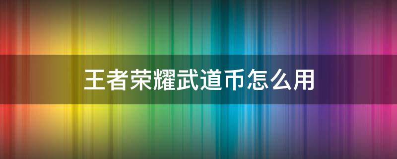 王者荣耀武道币怎么用 王者荣耀武道币怎么用在哪获得