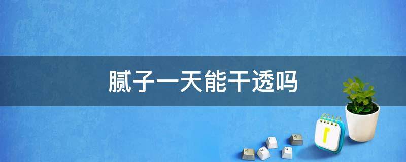 腻子一天能干透吗 哪位能告诉我腻子多久能干透