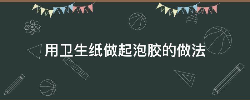 用卫生纸做起泡胶的做法 卫生纸做起泡胶不用胶水