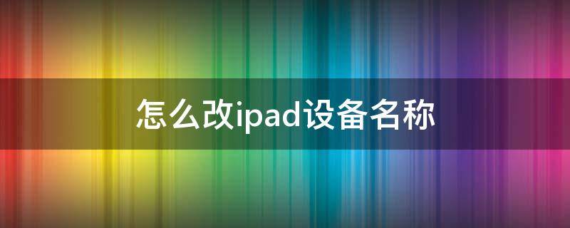 怎么改ipad设备名称 ipad怎么修改设备名称