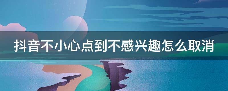 抖音不小心点到不感兴趣怎么取消（抖音上不小心点到不感兴趣怎么办）