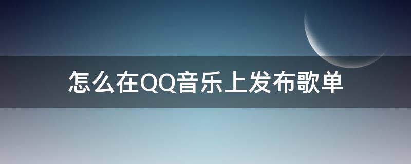 怎么在QQ音樂(lè)上發(fā)布歌單（怎么在QQ音樂(lè)上發(fā)布歌曲）