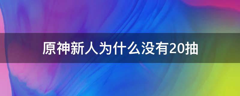 原神新人为什么没有20抽 原神没有20抽啊