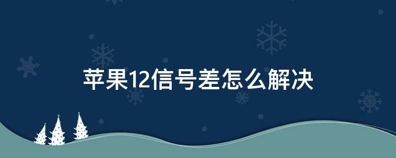 蘋果12信號差怎么解決（蘋果12信號差怎么解決系統(tǒng)更新到15.3.1）