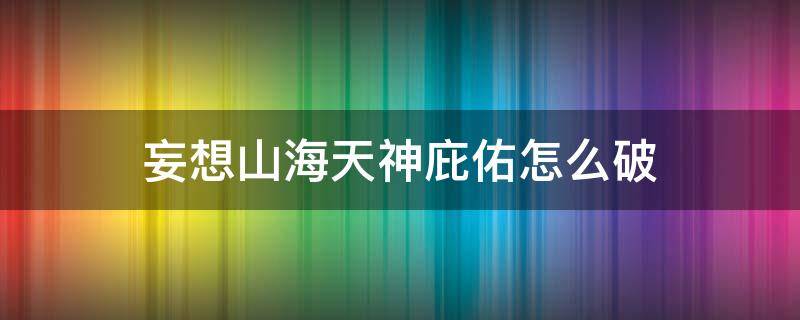 妄想山海天神庇佑怎么破（妄想山海天神护佑）