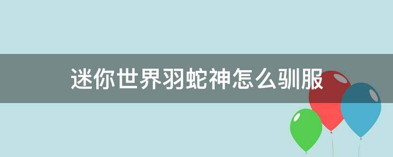 迷你世界羽蛇神怎么馴服 迷你世界羽蛇神怎么馴服成坐騎