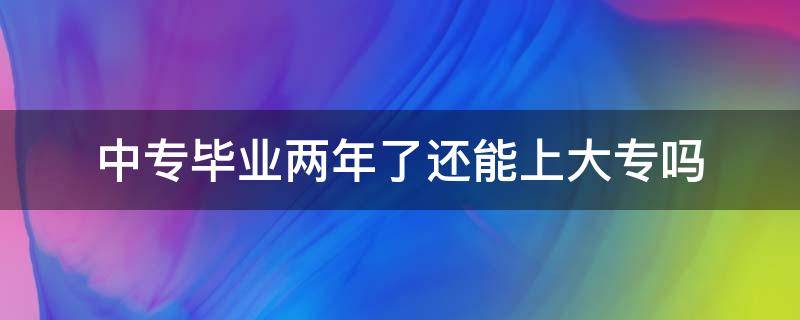 中专毕业两年了还能上大专吗 中专毕业两年了还可以读大专吗