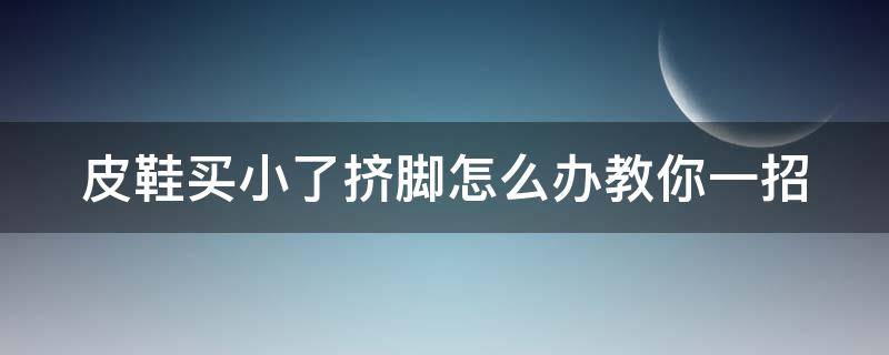 皮鞋买小了挤脚怎么办教你一招 皮鞋鞋子买小了一码有些挤脚怎么办