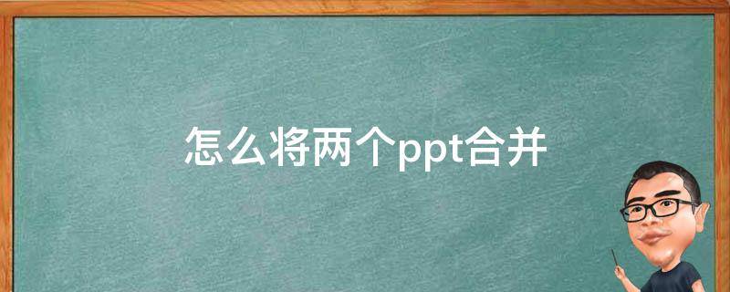 怎么将两个ppt合并 怎么将两个ppt合并在一起