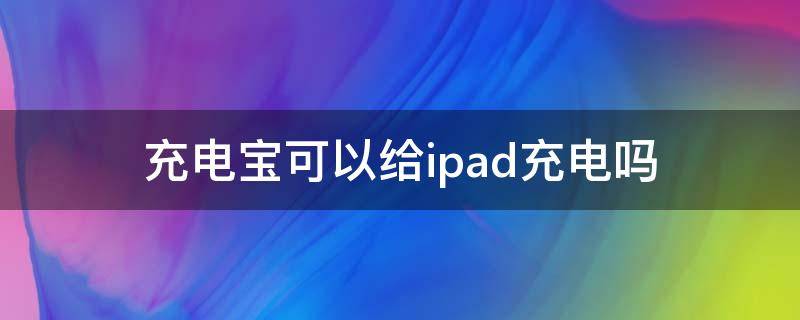 充电宝可以给ipad充电吗（ipad可以用充电宝充电吗）