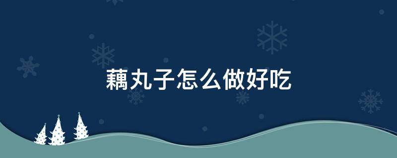 藕丸子怎么做好吃 藕丸子怎么做好吃又簡單