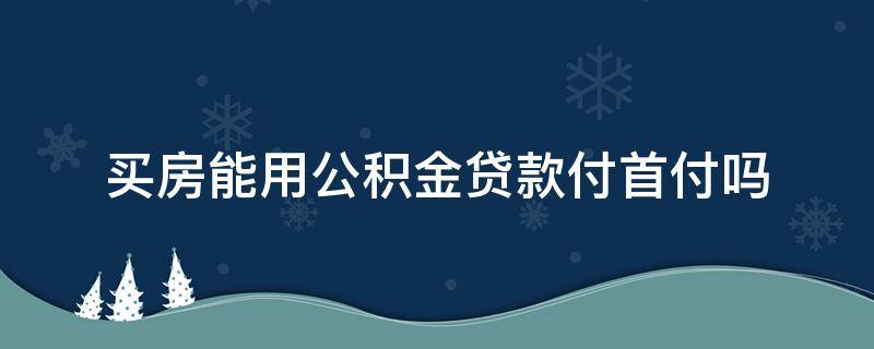 买房能用公积金贷款付首付吗（买房可以用公积金贷款付首付吗）