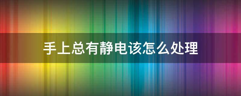 手上总有静电该怎么处理 手上总有静电该怎么处理?