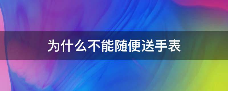 為什么不能隨便送手表 為什么不能隨便送手表勞力士