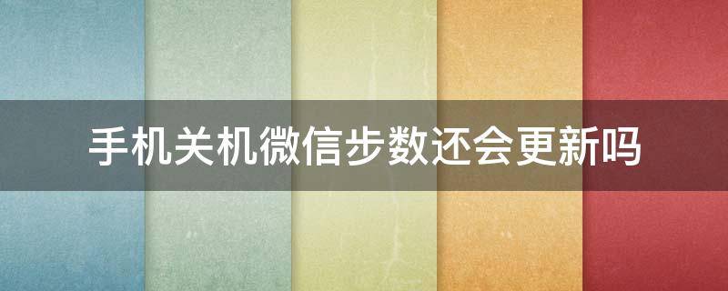 手机关机微信步数还会更新吗 手机关机微信步数还会更新吗苹果11