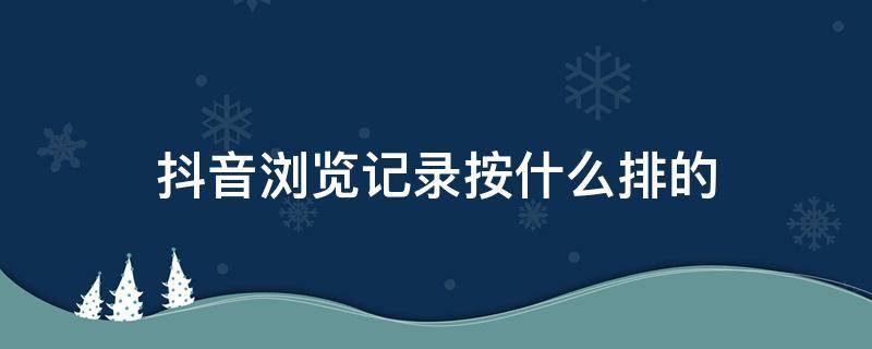 抖音瀏覽記錄按什么排的（抖音的瀏覽記錄有順序嗎）