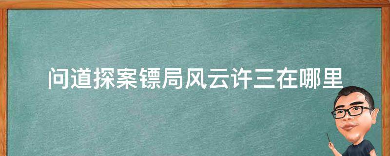 问道探案镖局风云许三在哪里（问道探案镖局风云）