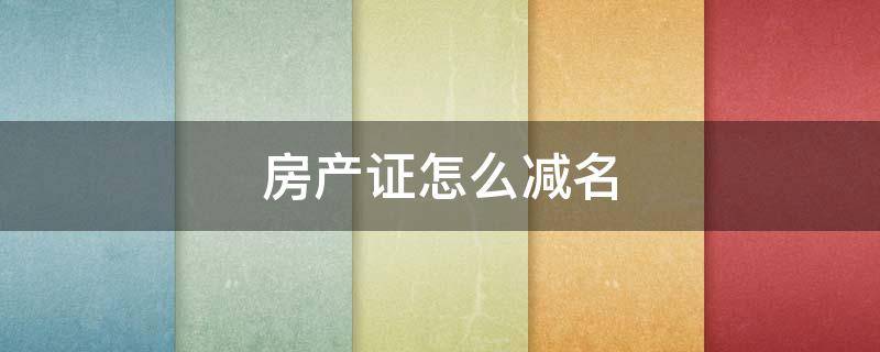 房產(chǎn)證怎么減名（房產(chǎn)證怎么減名字）