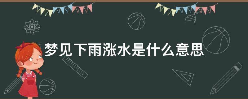 梦见下雨涨水是什么意思（女人梦见下雨涨水是什么意思）