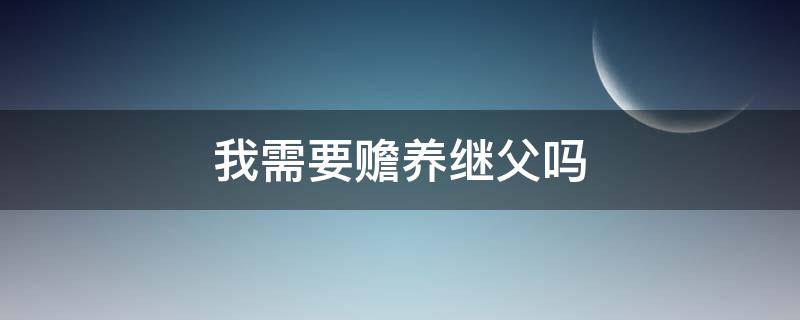 我需要贍養(yǎng)繼父嗎（繼父沒有撫養(yǎng)過我,我需要贍養(yǎng)他嗎）