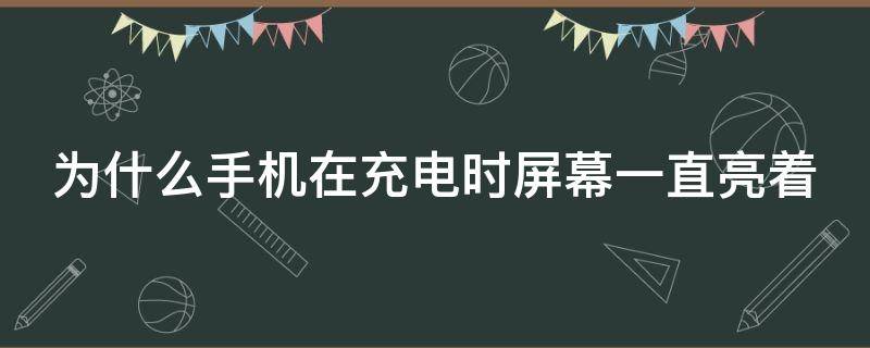 为什么手机在充电时屏幕一直亮着（为什么手机在充电时屏幕一直亮着呢）