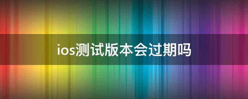 ios测试版本会过期吗（ios 测试版软件过期）