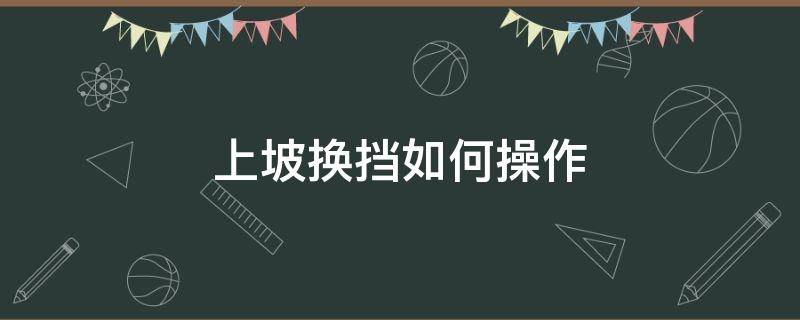 上坡?lián)Q擋如何操作（上下坡如何換擋）