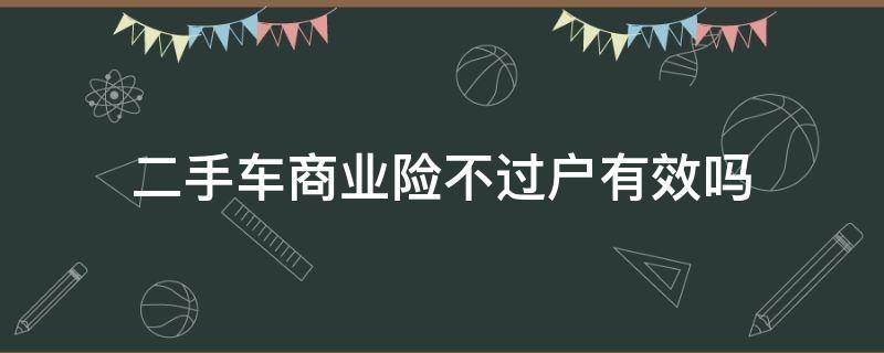 二手车商业险不过户有效吗 买二手车商业险不过户可以吗