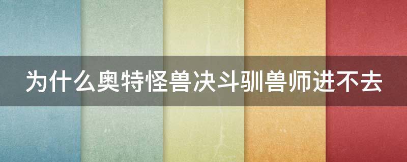 为什么奥特怪兽决斗驯兽师进不去 为什么奥特怪兽决斗驯兽师进不去游戏