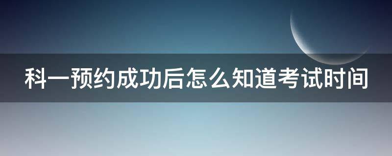 科一预约成功后怎么知道考试时间 科一预约成功怎么看