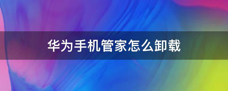 华为手机管家怎么卸载（华为手机管家怎么卸载不掉）