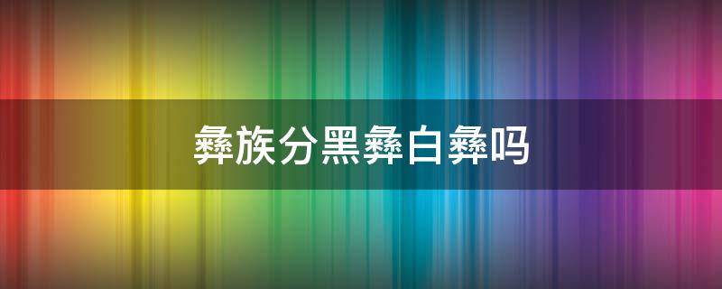 彝族分黑彝白彝吗 黑彝和白彝族