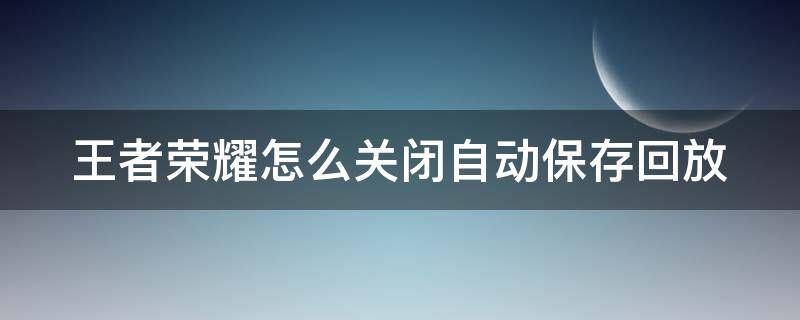 王者榮耀怎么關(guān)閉自動保存回放 王者榮耀怎么設(shè)置關(guān)閉保存回放