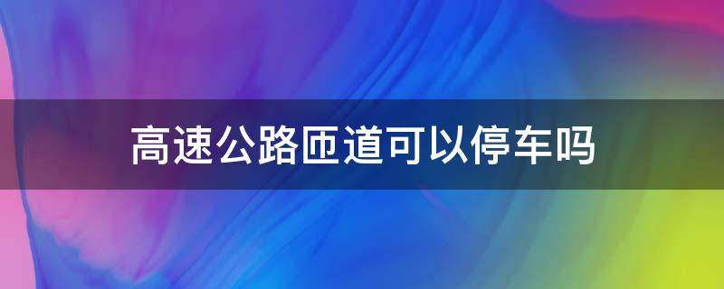 高速公路匝道可以停車嗎（高速公路上匝道可以停車嗎）