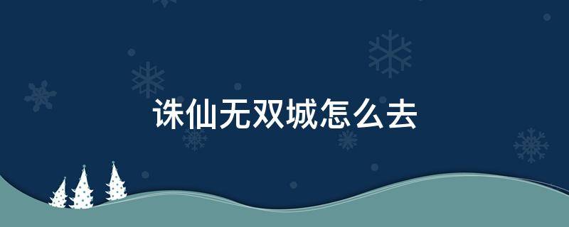 诛仙无双城怎么去 诛仙3无双城怎么去