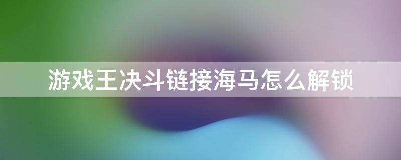 游戲王決斗鏈接海馬怎么解鎖（游戲王決斗鏈接怎樣解鎖海馬）