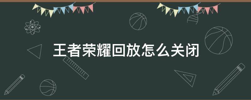 王者荣耀回放怎么关闭（王者荣耀回放怎么关闭两边的）