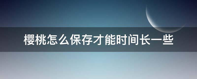 樱桃怎么保存才能时间长一些（樱桃怎么保存好能保存时间长一点）