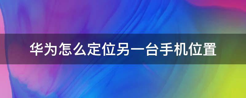 华为怎么定位另一台手机位置 华为如何定位另一台手机位置