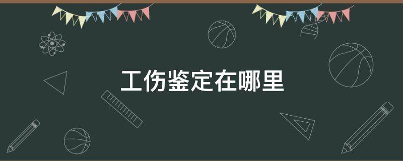 工伤鉴定在哪里 工伤鉴定在哪里做