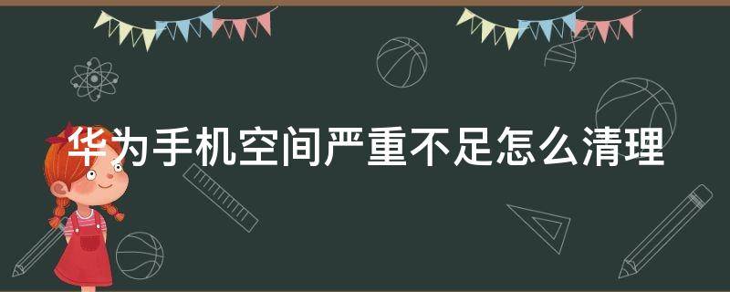 华为手机空间严重不足怎么清理 华为手机空间严重不足怎么清理己经删掉好多了