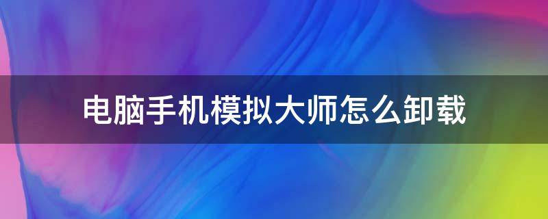 电脑手机模拟大师怎么卸载 电脑手机模拟大师怎么卸载显示文件初始化失败