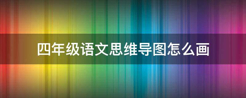 四年級語文思維導(dǎo)圖怎么畫（四年級語文思維導(dǎo)圖怎么畫 上冊）