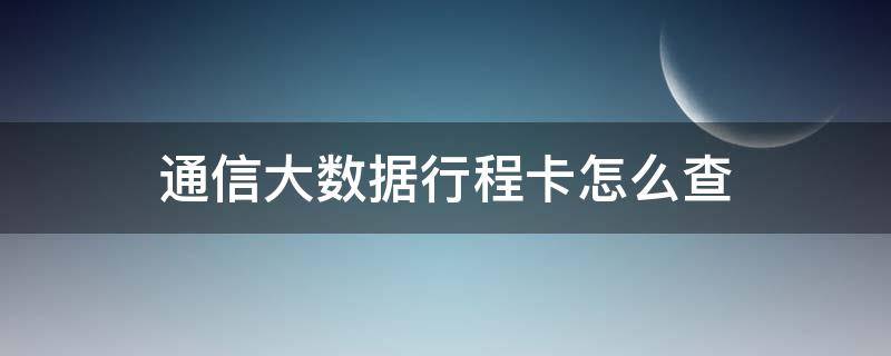 通信大数据行程卡怎么查（微信通信大数据行程卡怎么查）