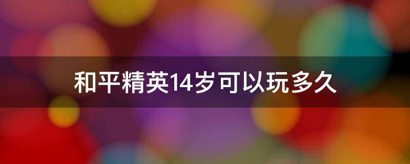 和平精英14岁可以玩多久 和平精英满14岁可以玩多久