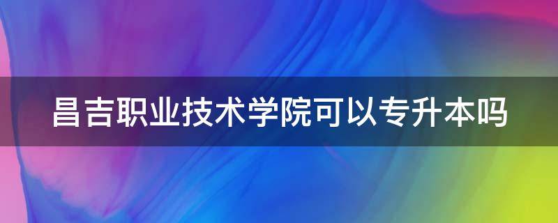 昌吉职业技术学院可以专升本吗 昌吉职业技术学院专升本可以报考哪些大学