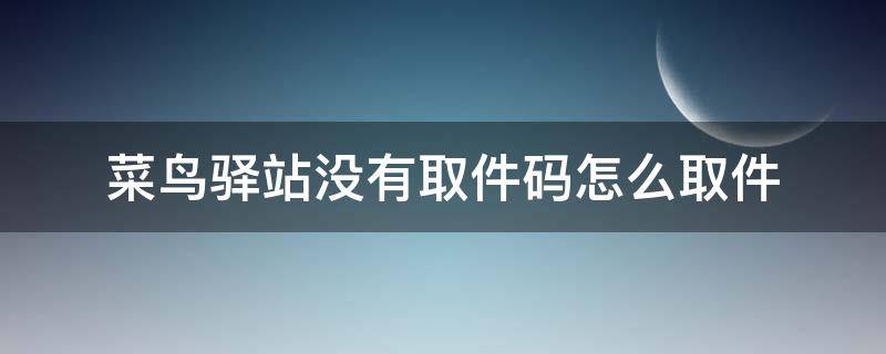 菜鸟驿站没有取件码怎么取件 拼多多菜鸟驿站没有取件码怎么取件