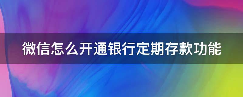 微信怎么開通銀行定期存款功能（微信定期存款怎么弄）