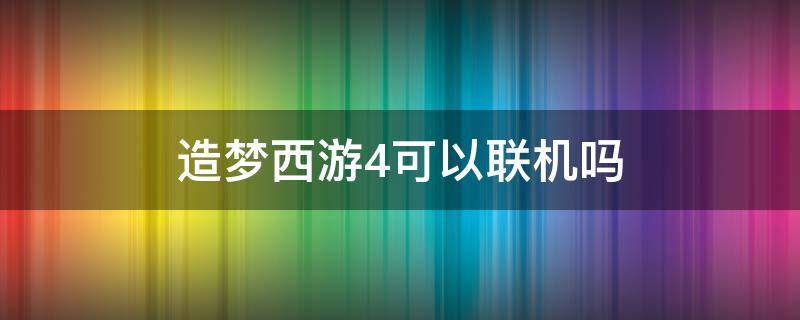 造夢(mèng)西游4可以聯(lián)機(jī)嗎（造夢(mèng)西游4能聯(lián)機(jī)玩嗎）